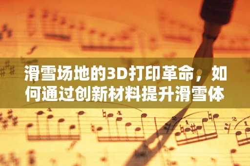 滑雪场地的3D打印革命，如何通过创新材料提升滑雪体验？