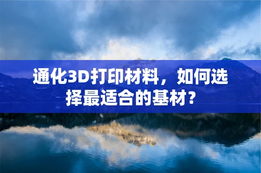 通化3D打印材料，如何选择最适合的基材？