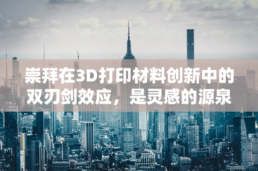 崇拜在3D打印材料创新中的双刃剑效应，是灵感的源泉还是创新的枷锁？
