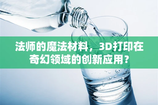 法师的魔法材料，3D打印在奇幻领域的创新应用？