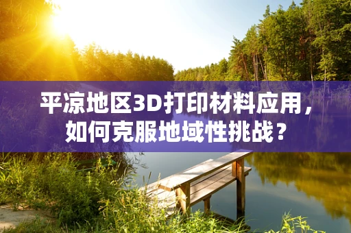 平凉地区3D打印材料应用，如何克服地域性挑战？