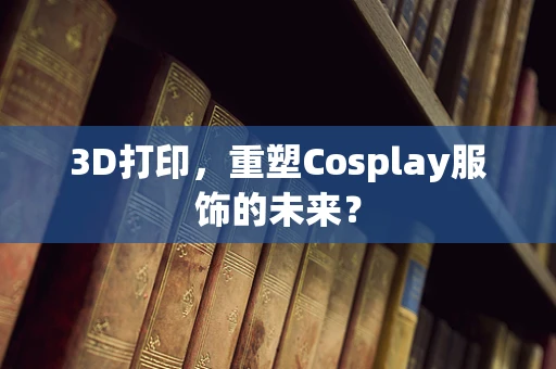 3D打印，重塑Cosplay服饰的未来？