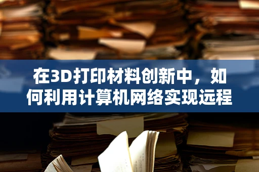 在3D打印材料创新中，如何利用计算机网络实现远程监控与数据共享？