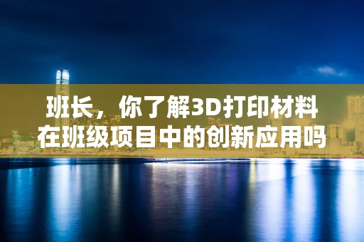班长，你了解3D打印材料在班级项目中的创新应用吗？