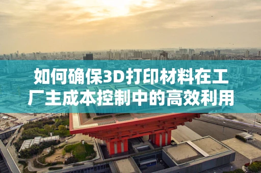 如何确保3D打印材料在工厂主成本控制中的高效利用？