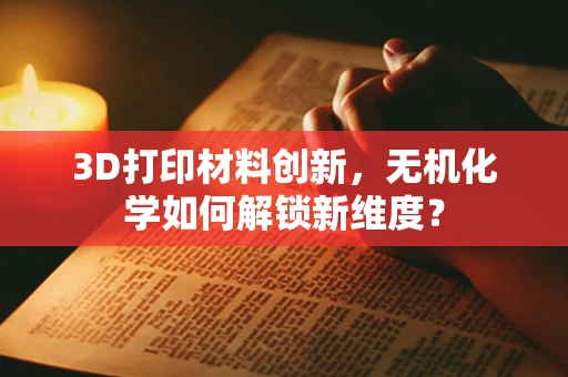 3D打印材料创新，无机化学如何解锁新维度？