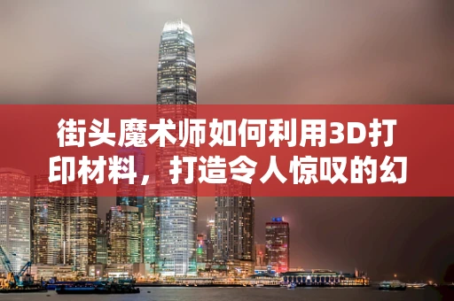 街头魔术师如何利用3D打印材料，打造令人惊叹的幻影道具？