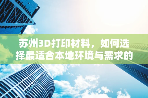 苏州3D打印材料，如何选择最适合本地环境与需求的材料？