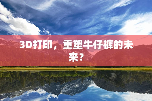3D打印，重塑牛仔裤的未来？