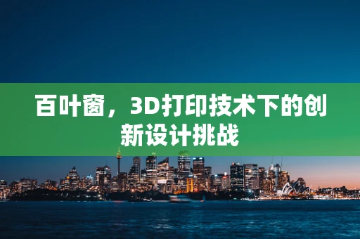 百叶窗，3D打印技术下的创新设计挑战
