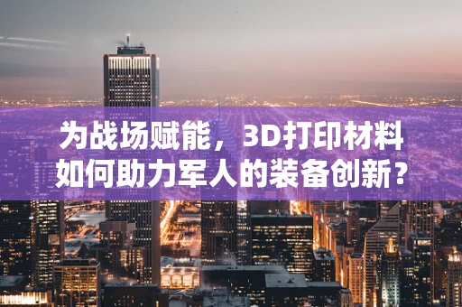 为战场赋能，3D打印材料如何助力军人的装备创新？