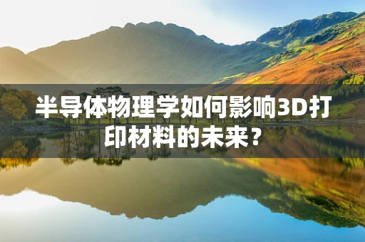 半导体物理学如何影响3D打印材料的未来？