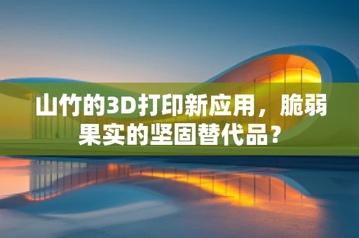 山竹的3D打印新应用，脆弱果实的坚固替代品？