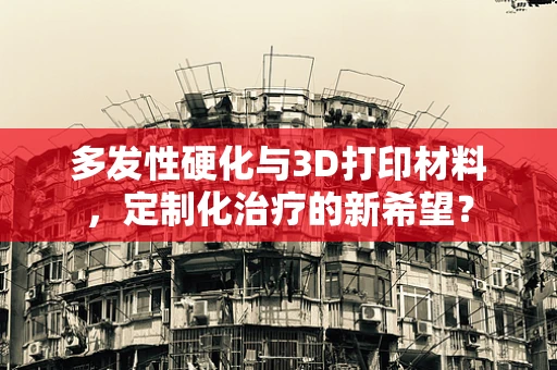 多发性硬化与3D打印材料，定制化治疗的新希望？