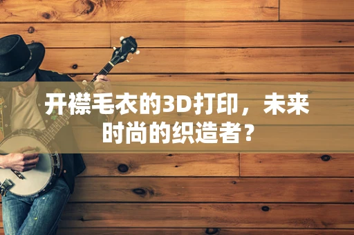 开襟毛衣的3D打印，未来时尚的织造者？