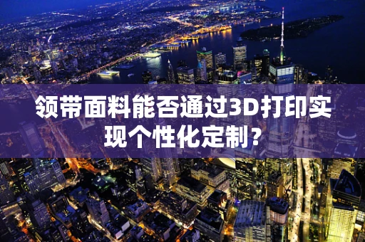 领带面料能否通过3D打印实现个性化定制？