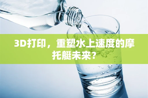 3D打印，重塑水上速度的摩托艇未来？