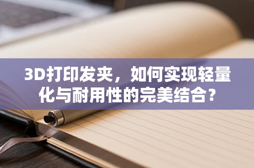3D打印发夹，如何实现轻量化与耐用性的完美结合？
