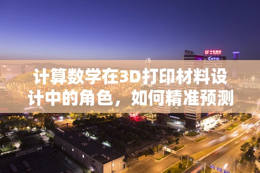 计算数学在3D打印材料设计中的角色，如何精准预测与优化？