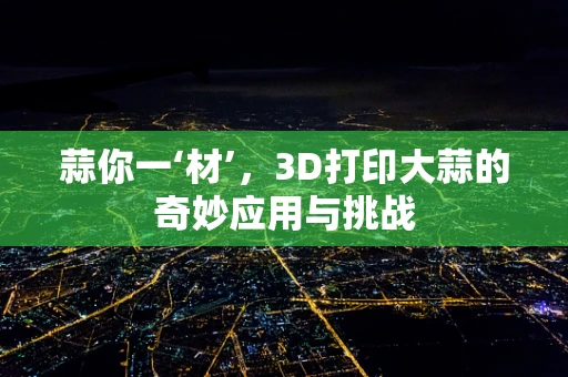蒜你一‘材’，3D打印大蒜的奇妙应用与挑战