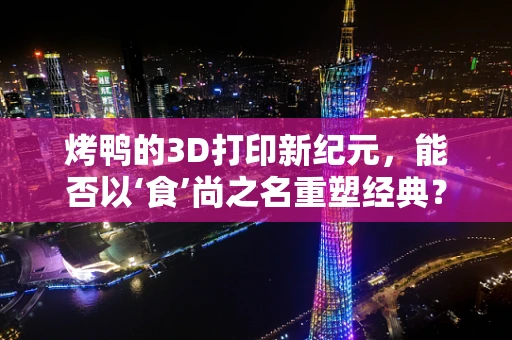 烤鸭的3D打印新纪元，能否以‘食’尚之名重塑经典？