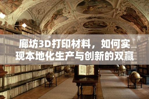 廊坊3D打印材料，如何实现本地化生产与创新的双赢？