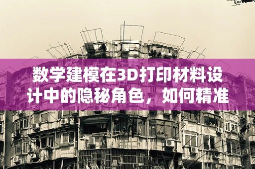 数学建模在3D打印材料设计中的隐秘角色，如何精准预测材料性能？