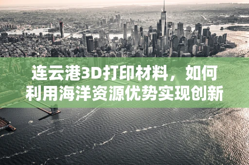 连云港3D打印材料，如何利用海洋资源优势实现创新发展？