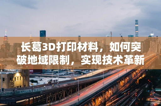 长葛3D打印材料，如何突破地域限制，实现技术革新？