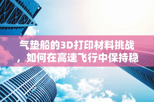 气垫船的3D打印材料挑战，如何在高速飞行中保持稳定与耐用？