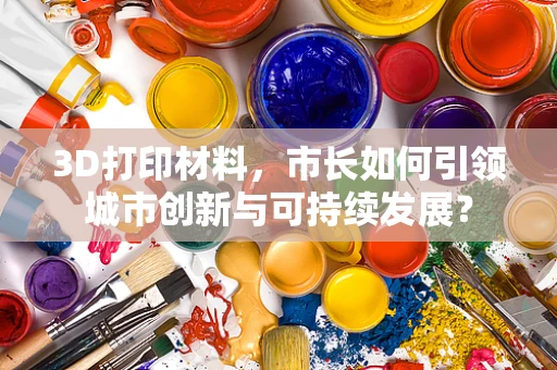 3D打印材料，市长如何引领城市创新与可持续发展？