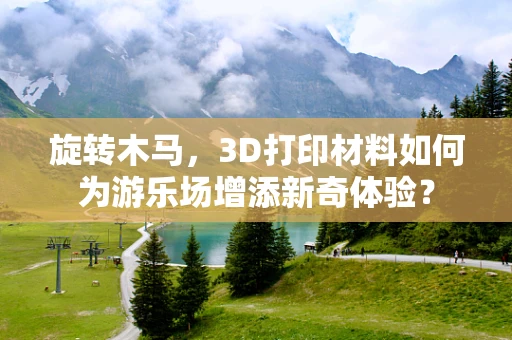 旋转木马，3D打印材料如何为游乐场增添新奇体验？