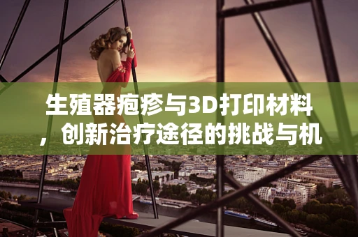 生殖器疱疹与3D打印材料，创新治疗途径的挑战与机遇？