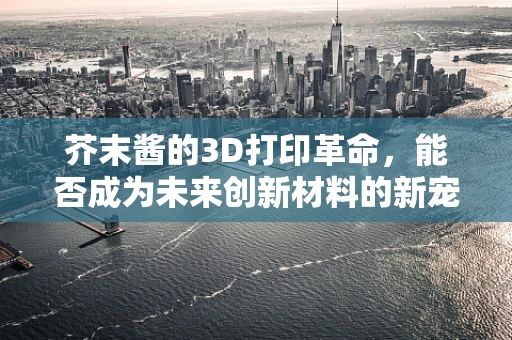芥末酱的3D打印革命，能否成为未来创新材料的新宠？