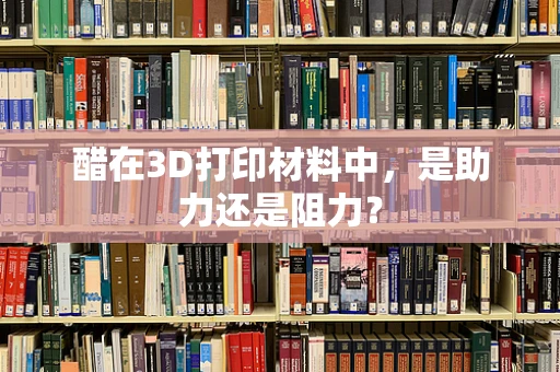 醋在3D打印材料中，是助力还是阻力？