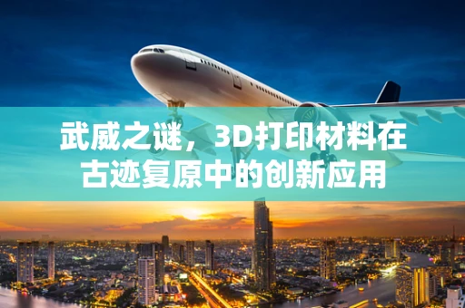 武威之谜，3D打印材料在古迹复原中的创新应用