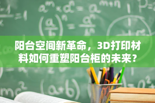 阳台空间新革命，3D打印材料如何重塑阳台柜的未来？