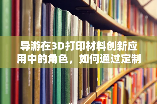 导游在3D打印材料创新应用中的角色，如何通过定制化体验提升旅游体验？