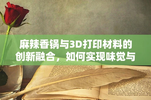 麻辣香锅与3D打印材料的创新融合，如何实现味觉与触觉的双重盛宴？