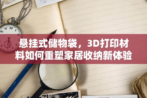 悬挂式储物袋，3D打印材料如何重塑家居收纳新体验？