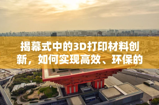 揭幕式中的3D打印材料创新，如何实现高效、环保的现场展示？