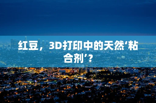 红豆，3D打印中的天然‘粘合剂’？