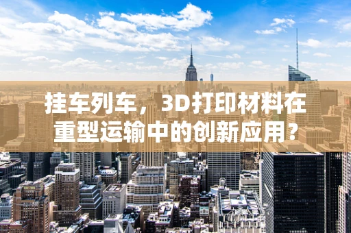挂车列车，3D打印材料在重型运输中的创新应用？