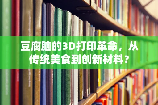 豆腐脑的3D打印革命，从传统美食到创新材料？