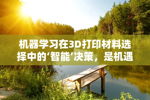 机器学习在3D打印材料选择中的‘智能’决策，是机遇还是挑战？