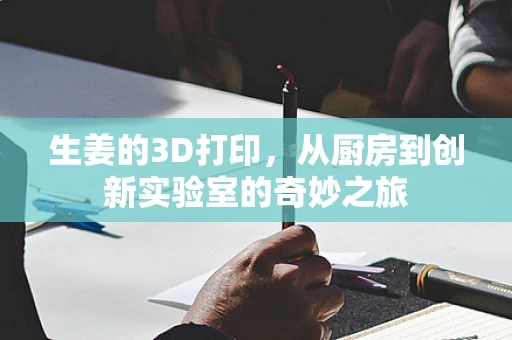 生姜的3D打印，从厨房到创新实验室的奇妙之旅