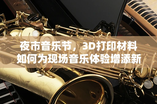 夜市音乐节，3D打印材料如何为现场音乐体验增添新维度？