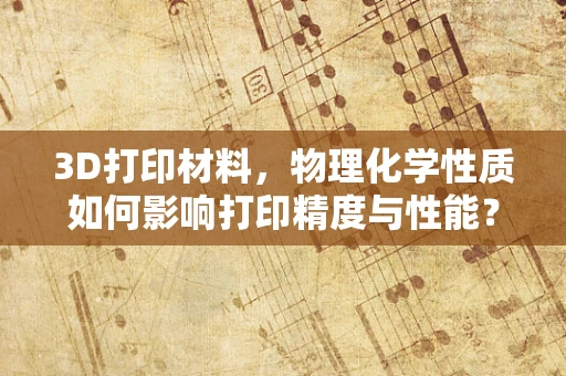 3D打印材料，物理化学性质如何影响打印精度与性能？
