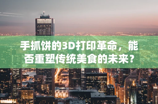 手抓饼的3D打印革命，能否重塑传统美食的未来？