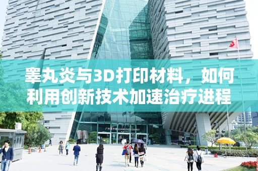 睾丸炎与3D打印材料，如何利用创新技术加速治疗进程？